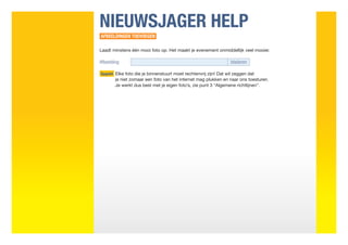NIEUWSJAGER HELP
AFBEELDINGEN TOEVOEGEN

Laadt minstens één mooi foto op. Het maakt je evenement onmiddellijk veel mooier.

Afbeelding	bladeren

Opgelet  lke foto die je binnenstuurt moet rechtenvrij zijn! Dat wil zeggen dat
        E
       je niet zomaar een foto van het internet mag plukken en naar ons toesturen.
       Je werkt dus best met je eigen foto’s, zie punt 3 “Algemene richtlijnen”.
 