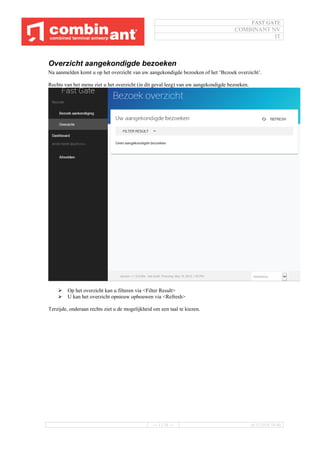 FAST GATE
COMBINANT NV
IT
--- 11/34 --- 16/11/2016 10:40
Overzicht aangekondigde bezoeken
Na aanmelden komt u op het overzicht van uw aangekondigde bezoeken of het ‘Bezoek overzicht’.
Rechts van het menu ziet u het overzicht (in dit geval leeg) van uw aangekondigde bezoeken.
 Op het overzicht kan u filteren via <Filter Result>
 U kan het overzicht opnieuw opbouwen via <Refresh>
Terzijde, onderaan rechts ziet u de mogelijkheid om een taal te kiezen.
 