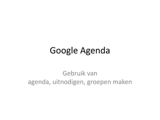Google Agenda

            Gebruik van
agenda, uitnodigen, groepen maken
 