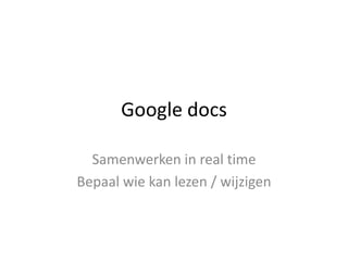 Google docs

  Samenwerken in real time
Bepaal wie kan lezen / wijzigen
 