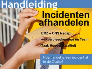 1
Handleiding
Hoe handel je een incident af
in de Qsuite?
Incidenten
afhandelen
EMZ – ONS Nedap:
wijkverpleegkundige en Team
Taak Houder Kwaliteit
 