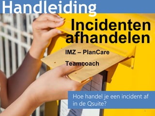 1
Handleiding
Hoe handel je een incident af
in de Qsuite?
Incidenten
afhandelenIMZ – PlanCare:
wijkverpleegkundige
en Team Taak
Houder Kwaliteit
 