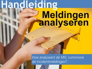 1
Handleiding
Hoe analyseert de MIC commissie
de incidentmeldingen?
Meldingen
analyseren
 