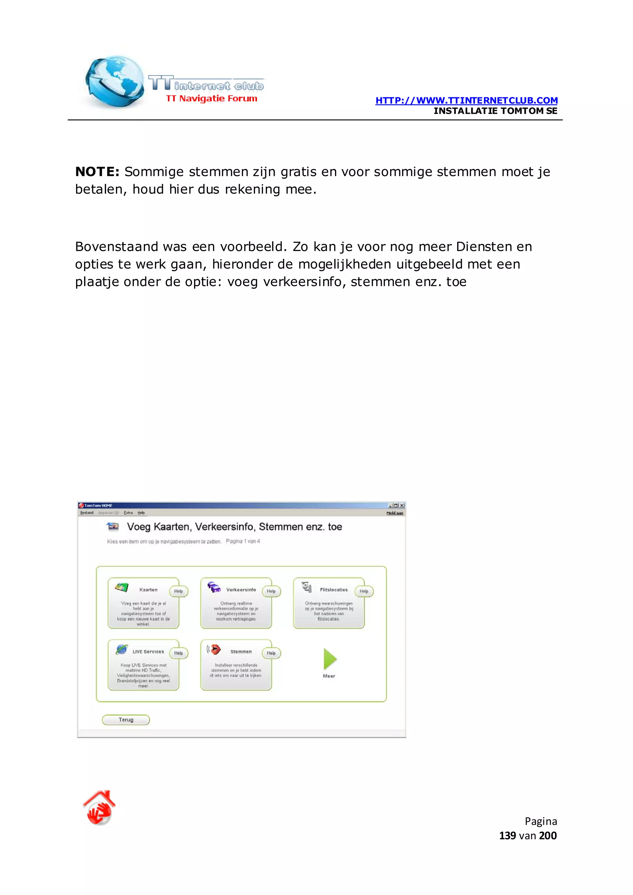 HTTP://WWW.TTINTERNETCLUB.COM
                                                    INSTALLATIE TOMTOM SE




NOTE: Sommige stemmen zijn gratis en voor sommige stemmen moet je
betalen, houd hier dus rekening mee.



Bovenstaand was een voorbeeld. Zo kan je voor nog meer Diensten en
opties te werk gaan, hieronder de mogelijkheden uitgebeeld met een
plaatje onder de optie: voeg verkeersinfo, stemmen enz. toe




                                                                    Pagina
                                                               139 van 200
 