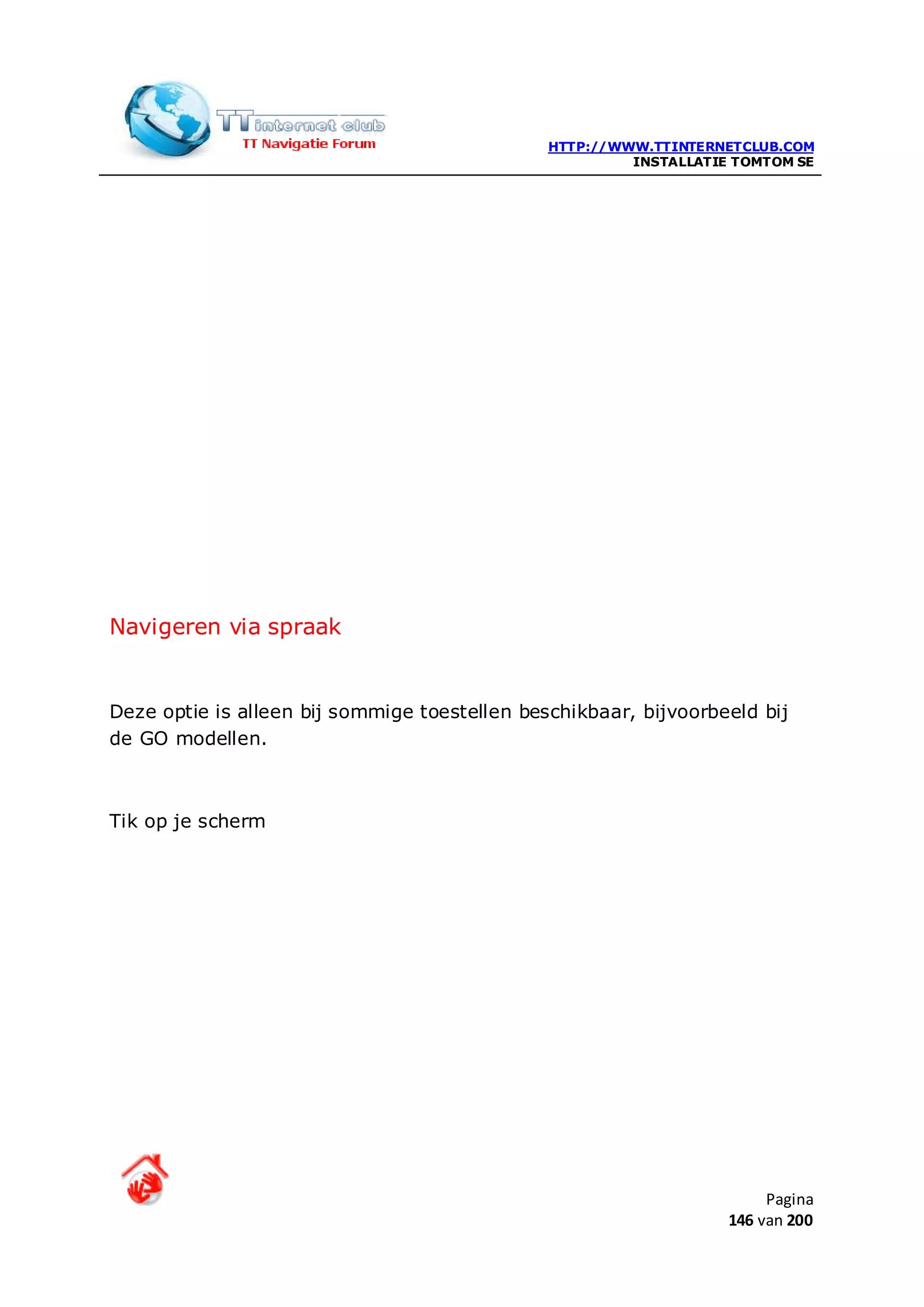 HTTP://WWW.TTINTERNETCLUB.COM
                                                        INSTALLATIE TOMTOM SE




Navigeren via spraak


Deze optie is alleen bij sommige toestellen beschikbaar, bijvoorbeeld bij
de GO modellen.



Tik op je scherm




                                                                        Pagina
                                                                   146 van 200
 