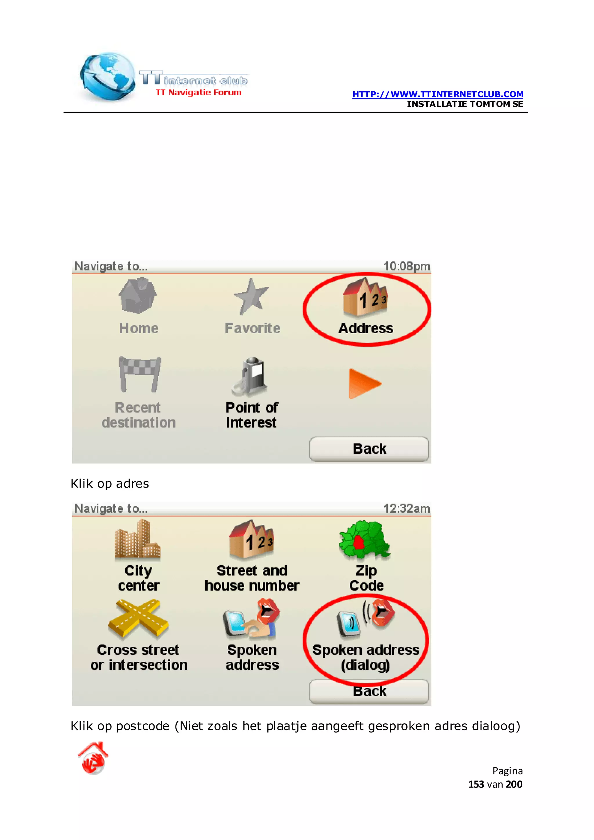 HTTP://WWW.TTINTERNETCLUB.COM
                                                       INSTALLATIE TOMTOM SE




Klik op adres




Klik op postcode (Niet zoals het plaatje aangeeft gesproken adres dialoog)


                                                                       Pagina
                                                                  153 van 200
 