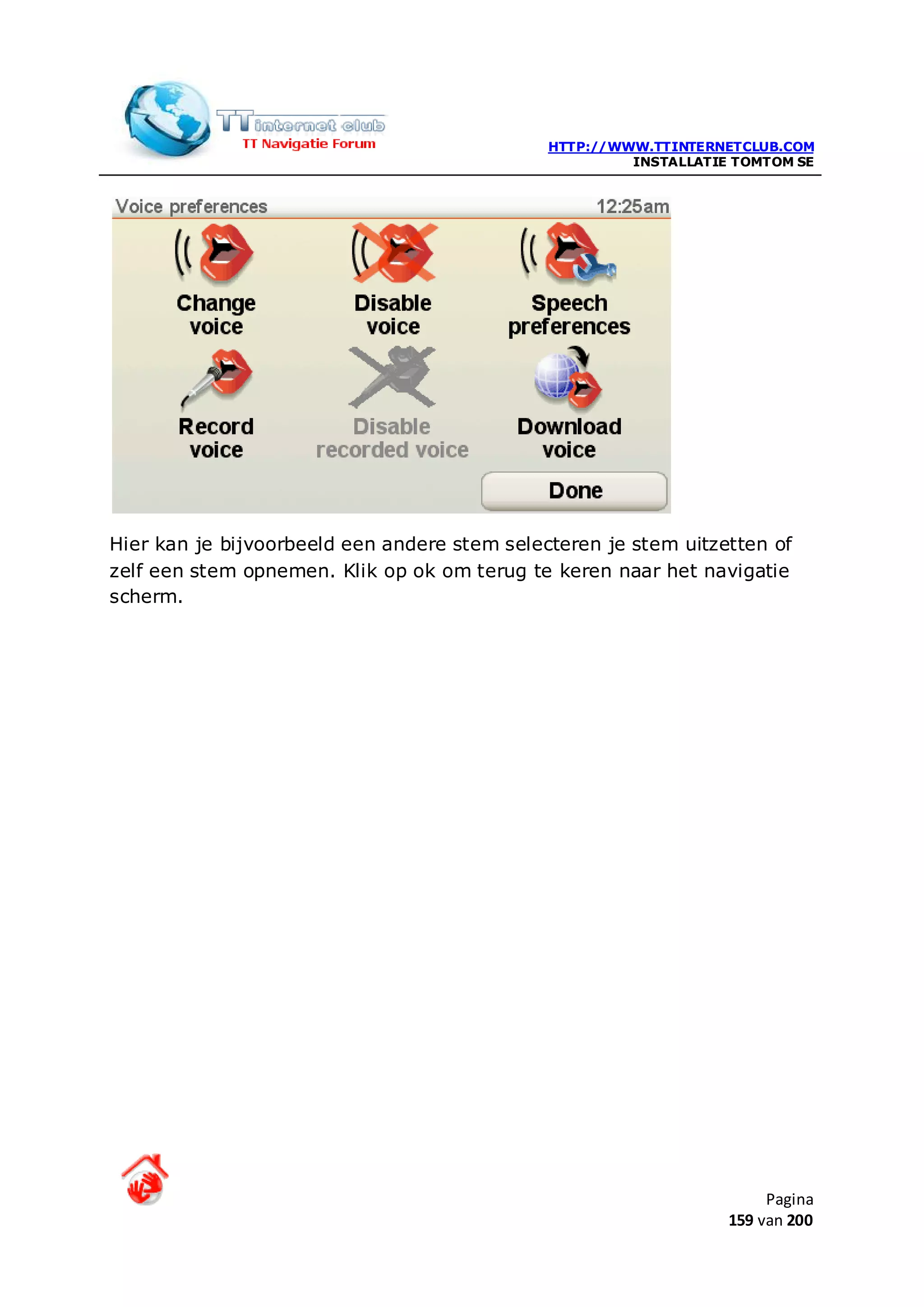 HTTP://WWW.TTINTERNETCLUB.COM
                                                       INSTALLATIE TOMTOM SE




Hier kan je bijvoorbeeld een andere stem selecteren je stem uitzetten of
zelf een stem opnemen. Klik op ok om terug te keren naar het navigatie
scherm.




                                                                       Pagina
                                                                  159 van 200
 