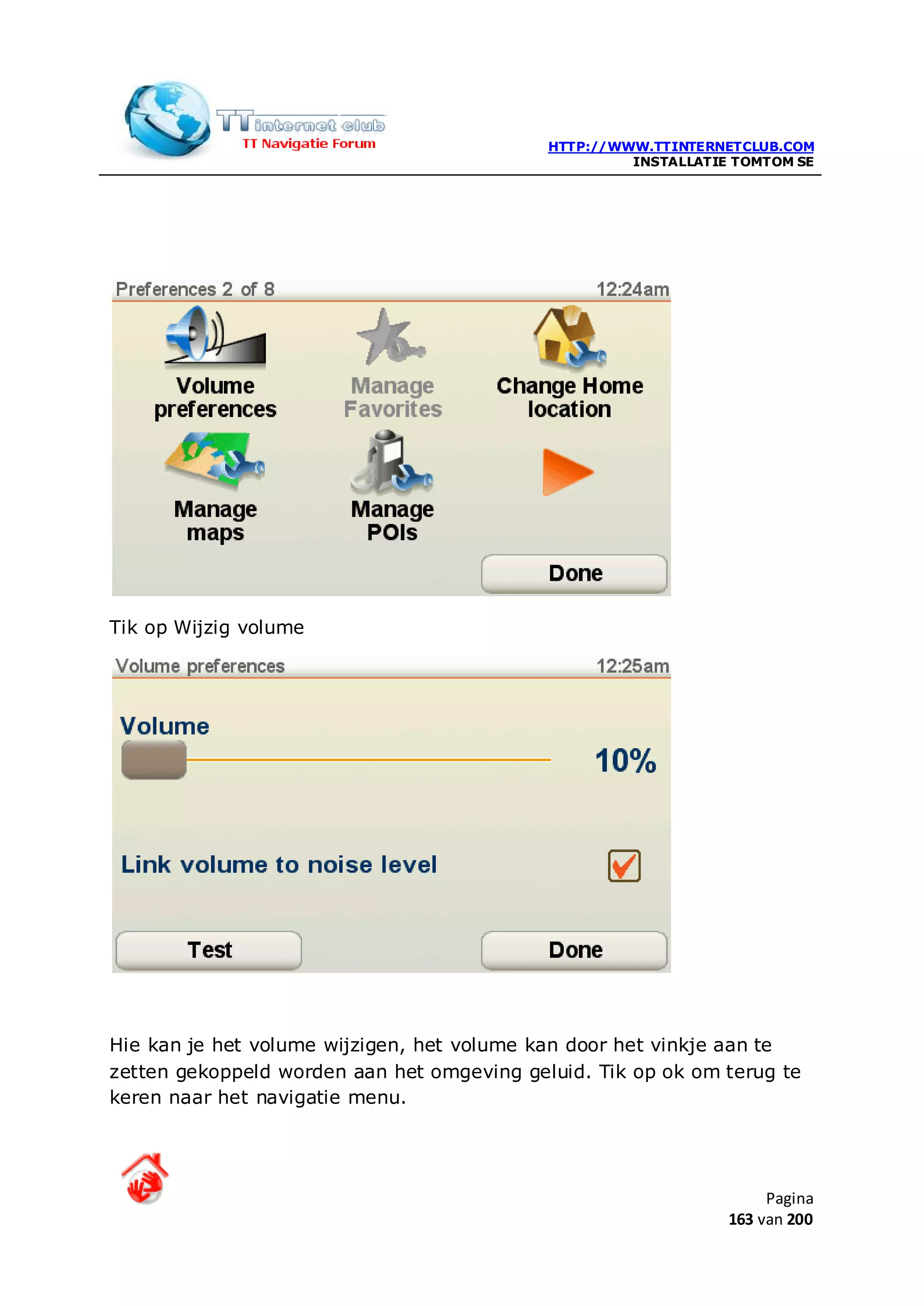 HTTP://WWW.TTINTERNETCLUB.COM
                                                     INSTALLATIE TOMTOM SE




Tik op Wijzig volume




Hie kan je het volume wijzigen, het volume kan door het vinkje aan te
zetten gekoppeld worden aan het omgeving geluid. Tik op ok om terug te
keren naar het navigatie menu.




                                                                     Pagina
                                                                163 van 200
 