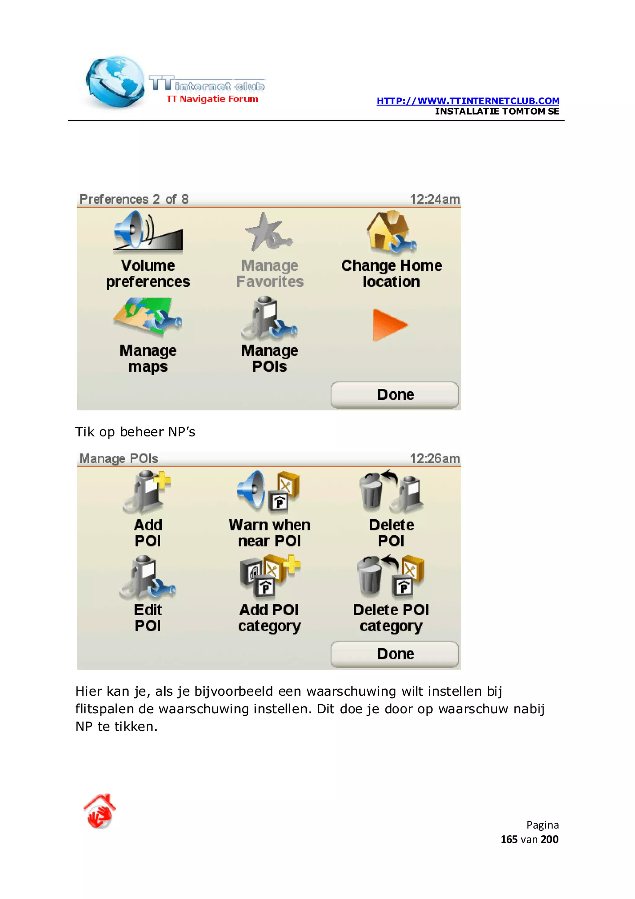 HTTP://WWW.TTINTERNETCLUB.COM
                                                       INSTALLATIE TOMTOM SE




Tik op beheer NP’s




Hier kan je, als je bijvoorbeeld een waarschuwing wilt instellen bij
flitspalen de waarschuwing instellen. Dit doe je door op waarschuw nabij
NP te tikken.




                                                                       Pagina
                                                                  165 van 200
 