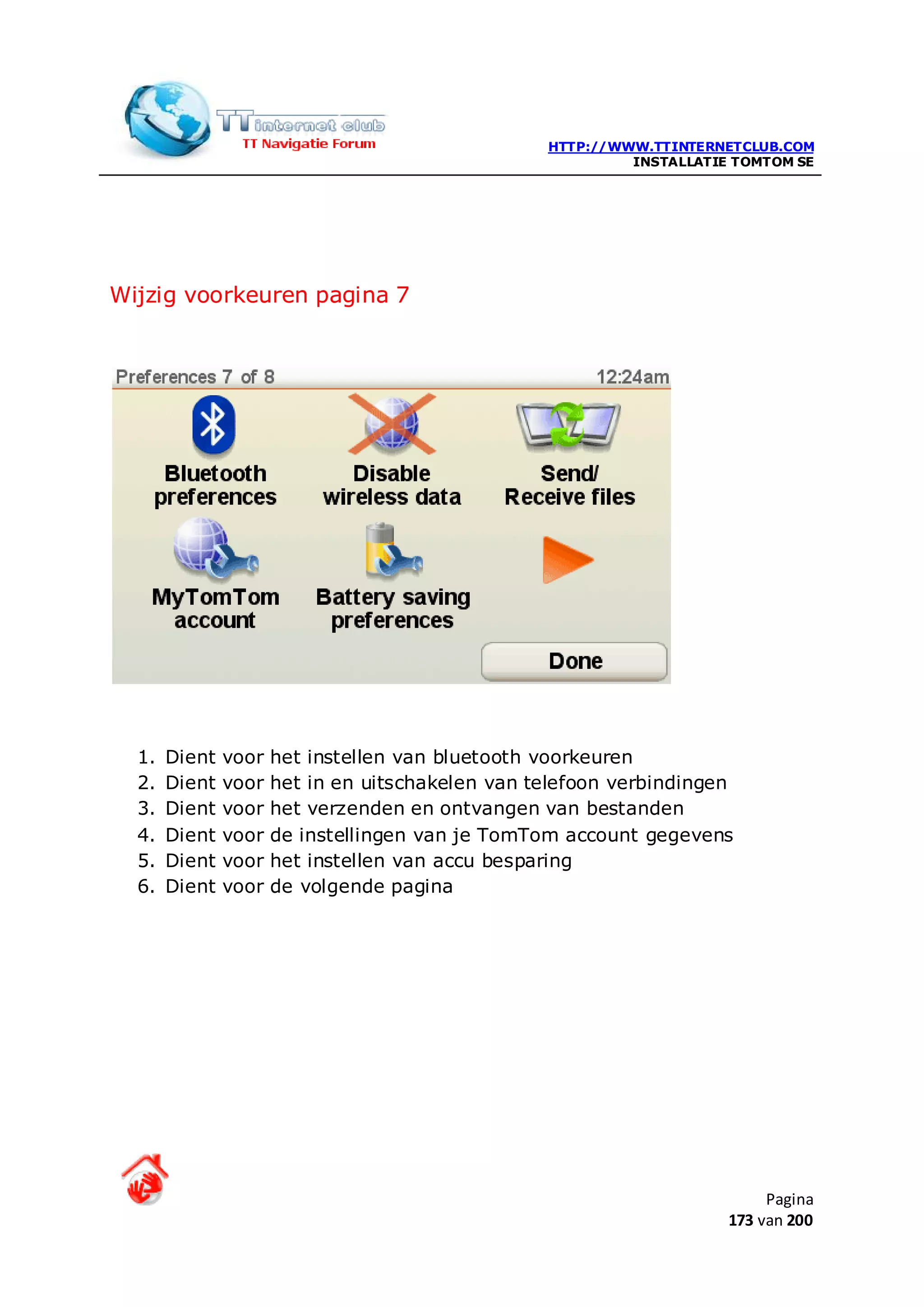 HTTP://WWW.TTINTERNETCLUB.COM
                                                           INSTALLATIE TOMTOM SE




Wijzig voorkeuren pagina 7




  1.   Dient   voor   het instellen van bluetooth voorkeuren
  2.   Dient   voor   het in en uitschakelen van telefoon verbindingen
  3.   Dient   voor   het verzenden en ontvangen van bestanden
  4.   Dient   voor   de instellingen van je TomTom account gegevens
  5.   Dient   voor   het instellen van accu besparing
  6.   Dient   voor   de volgende pagina




                                                                           Pagina
                                                                      173 van 200
 