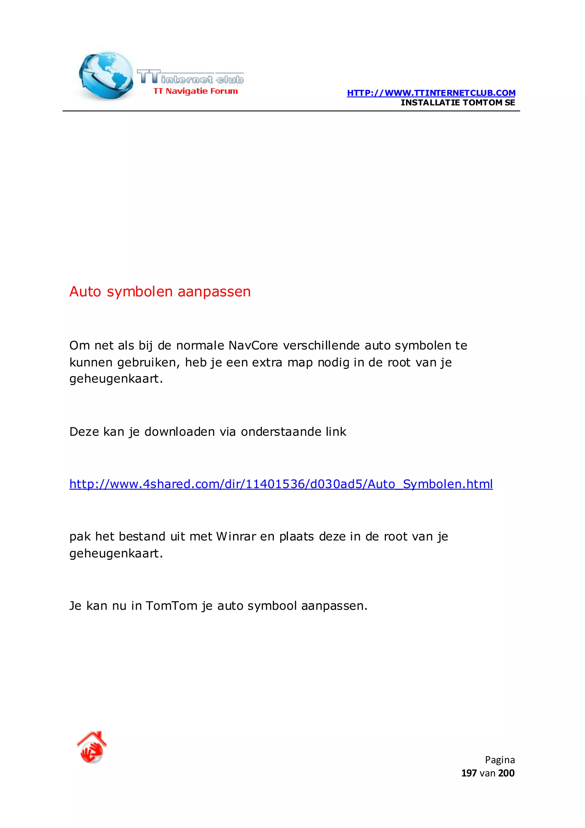 HTTP://WWW.TTINTERNETCLUB.COM
                                                        INSTALLATIE TOMTOM SE




Auto symbolen aanpassen


Om net als bij de normale NavCore verschillende auto symbolen te
kunnen gebruiken, heb je een extra map nodig in de root van je
geheugenkaart.



Deze kan je downloaden via onderstaande link



http://www.4shared.com/dir/11401536/d030ad5/Auto_Symbolen.html



pak het bestand uit met Winrar en plaats deze in de root van je
geheugenkaart.



Je kan nu in TomTom je auto symbool aanpassen.




                                                                        Pagina
                                                                   197 van 200
 
