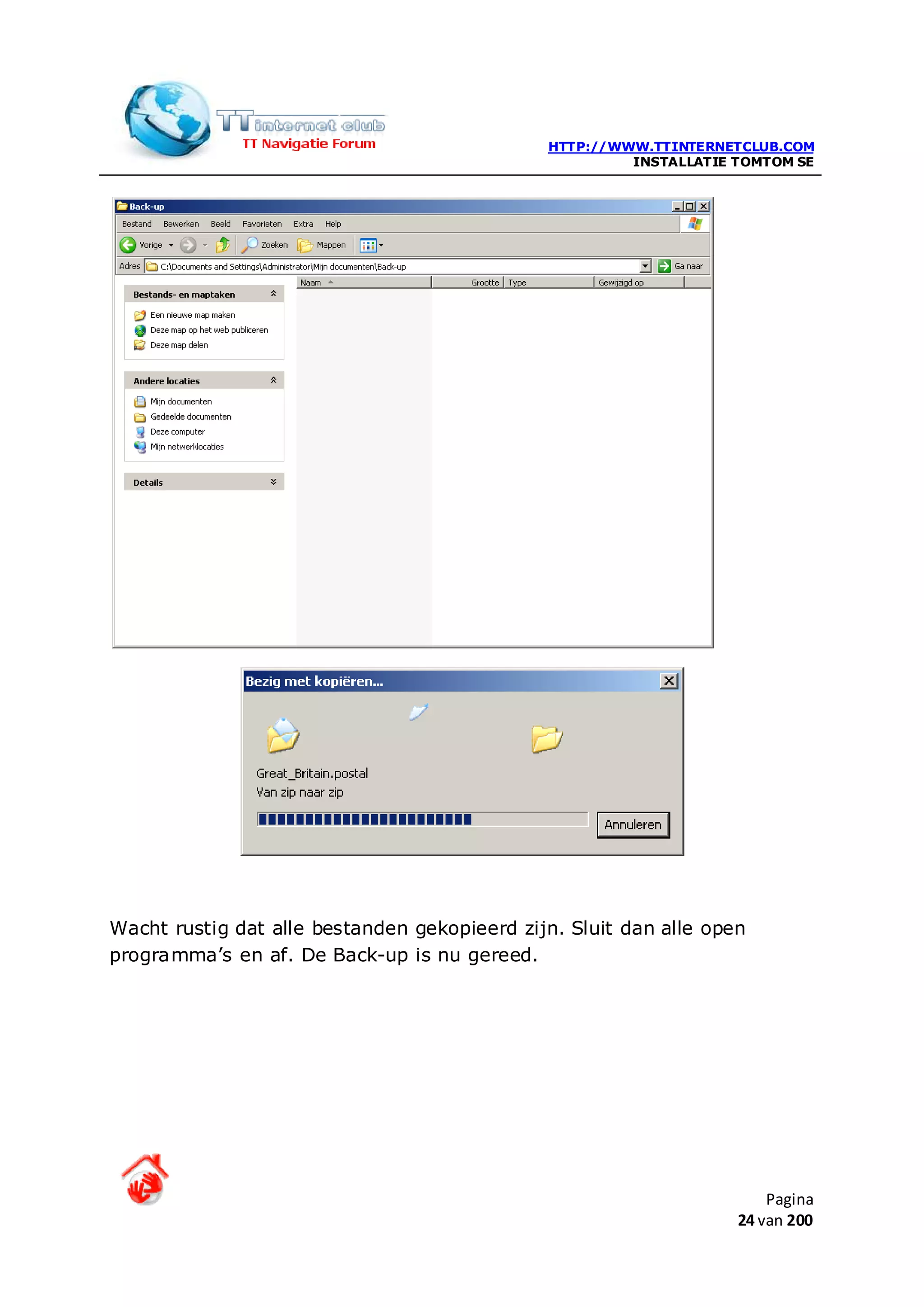 HTTP://WWW.TTINTERNETCLUB.COM
                                                       INSTALLATIE TOMTOM SE




Wacht rustig dat alle bestanden gekopieerd zijn. Sluit dan alle open
programma’s en af. De Back-up is nu gereed.




                                                                       Pagina
                                                                   24 van 200
 