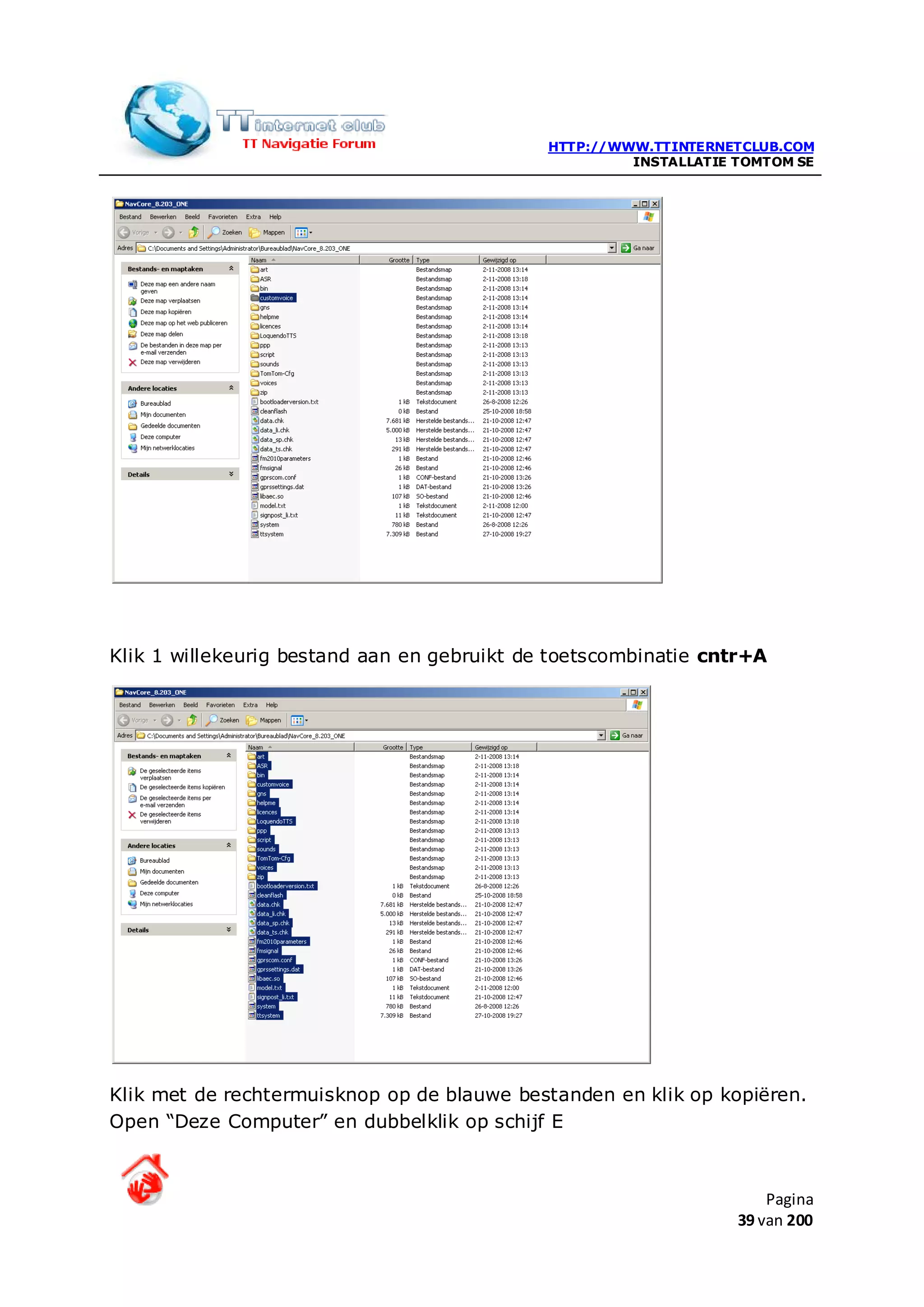 HTTP://WWW.TTINTERNETCLUB.COM
                                                      INSTALLATIE TOMTOM SE




Klik 1 willekeurig bestand aan en gebruikt de toetscombinatie cntr+A




Klik met de rechtermuisknop op de blauwe bestanden en klik op kopiëren.
Open “Deze Computer” en dubbelklik op schijf E



                                                                      Pagina
                                                                  39 van 200
 