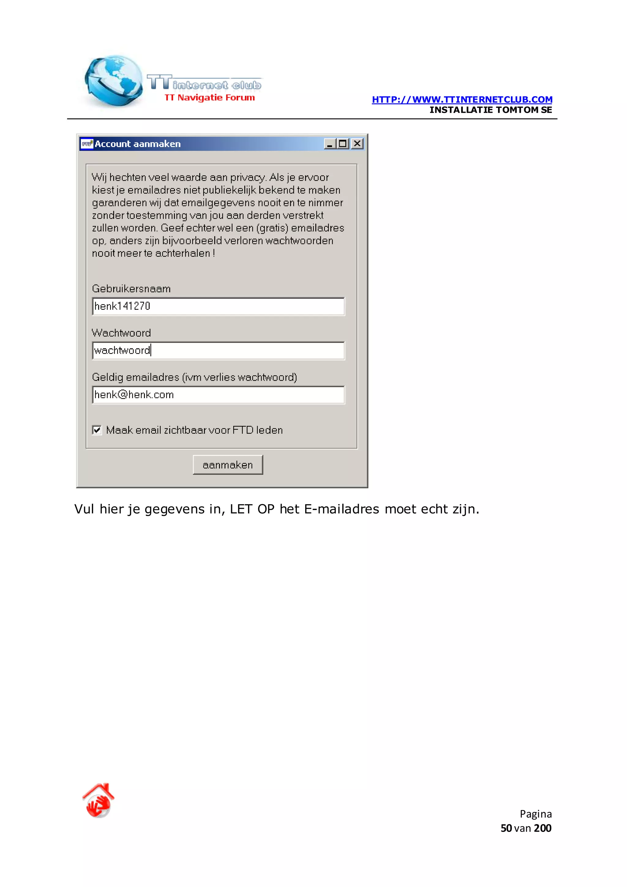 HTTP://WWW.TTINTERNETCLUB.COM
                                                       INSTALLATIE TOMTOM SE




Vul hier je gegevens in, LET OP het E-mailadres moet echt zijn.




                                                                       Pagina
                                                                   50 van 200
 