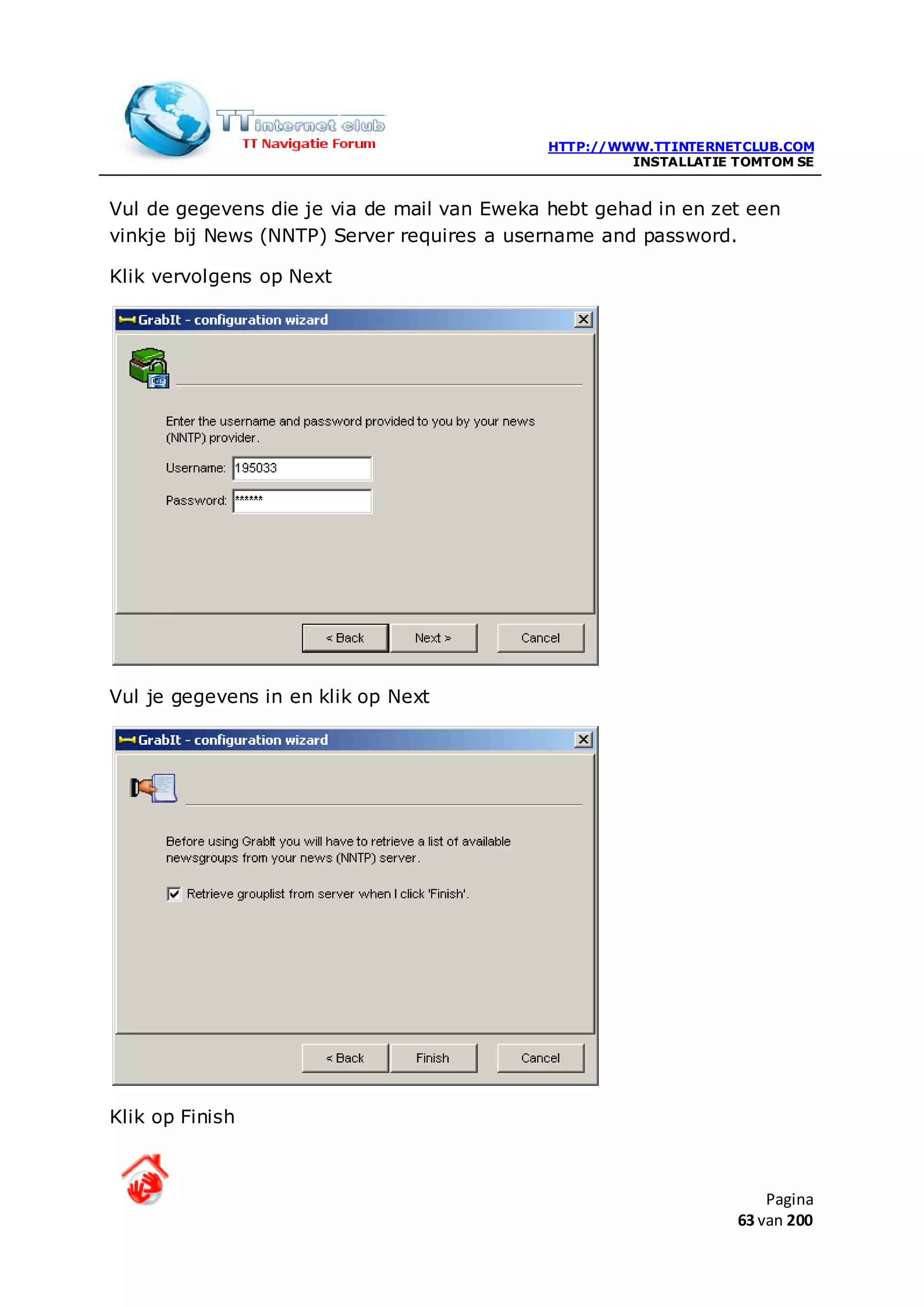HTTP://WWW.TTINTERNETCLUB.COM
                                                      INSTALLATIE TOMTOM SE


Vul de gegevens die je via de mail van Eweka hebt gehad in en zet een
vinkje bij News (NNTP) Server requires a username and password.

Klik vervolgens op Next




Vul je gegevens in en klik op Next




Klik op Finish



                                                                      Pagina
                                                                  63 van 200
 