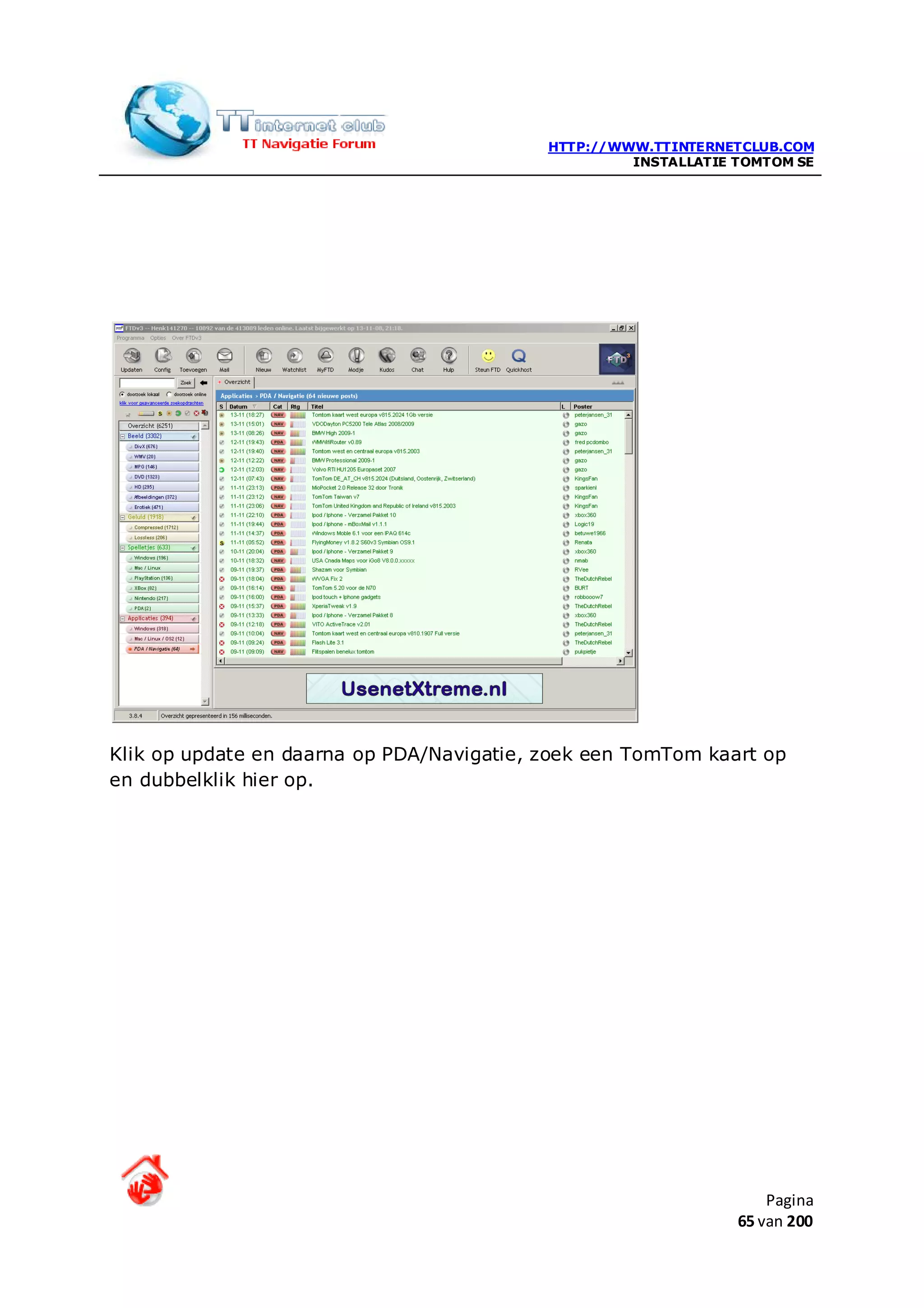 HTTP://WWW.TTINTERNETCLUB.COM
                                                    INSTALLATIE TOMTOM SE




Klik op update en daarna op PDA/Navigatie, zoek een TomTom kaart op
en dubbelklik hier op.




                                                                    Pagina
                                                                65 van 200
 