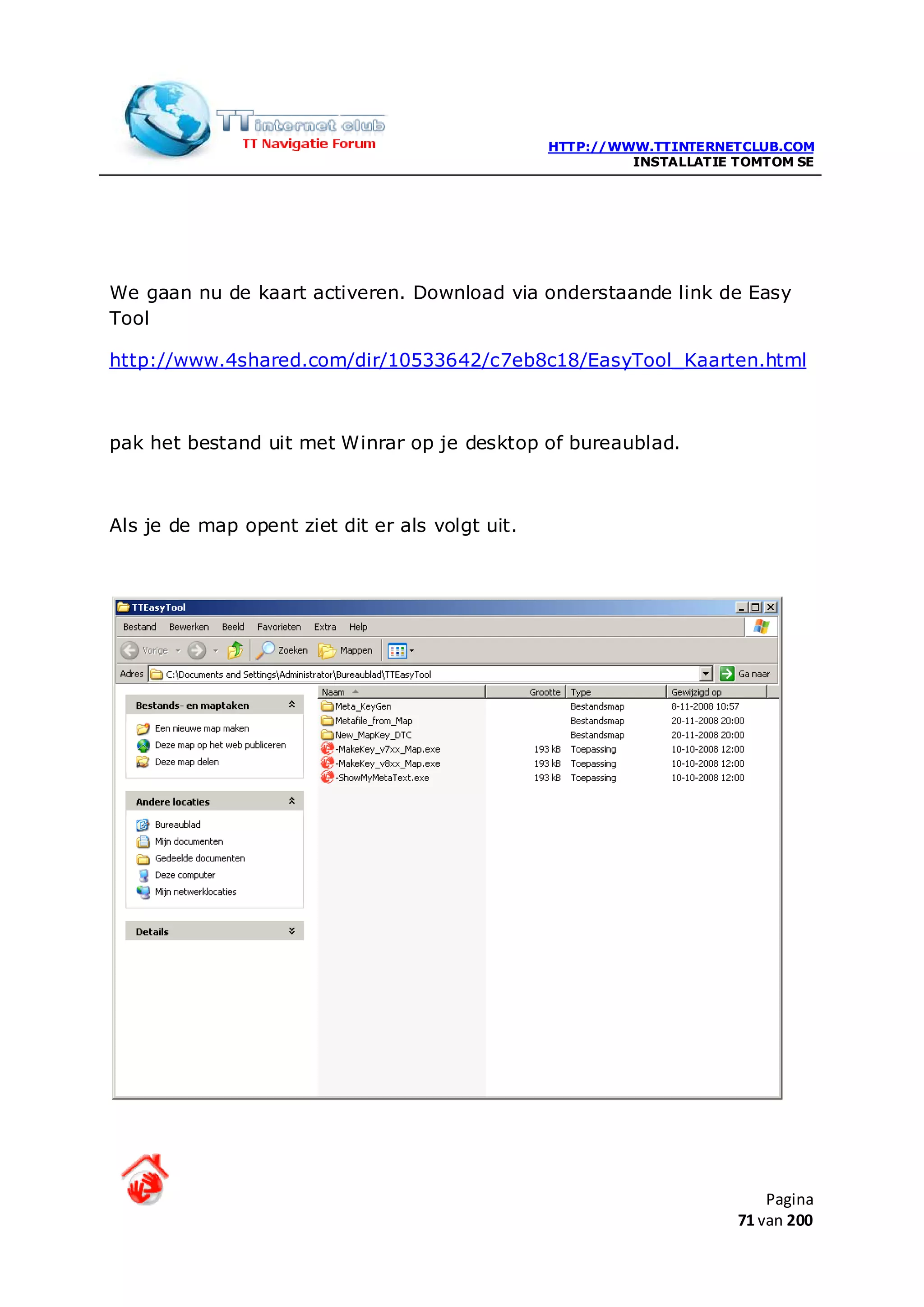 HTTP://WWW.TTINTERNETCLUB.COM
                                                          INSTALLATIE TOMTOM SE




We gaan nu de kaart activeren. Download via onderstaande link de Easy
Tool

http://www.4shared.com/dir/10533642/c7eb8c18/EasyTool_Kaarten.html



pak het bestand uit met Winrar op je desktop of bureaublad.



Als je de map opent ziet dit er als volgt uit.




                                                                          Pagina
                                                                      71 van 200
 