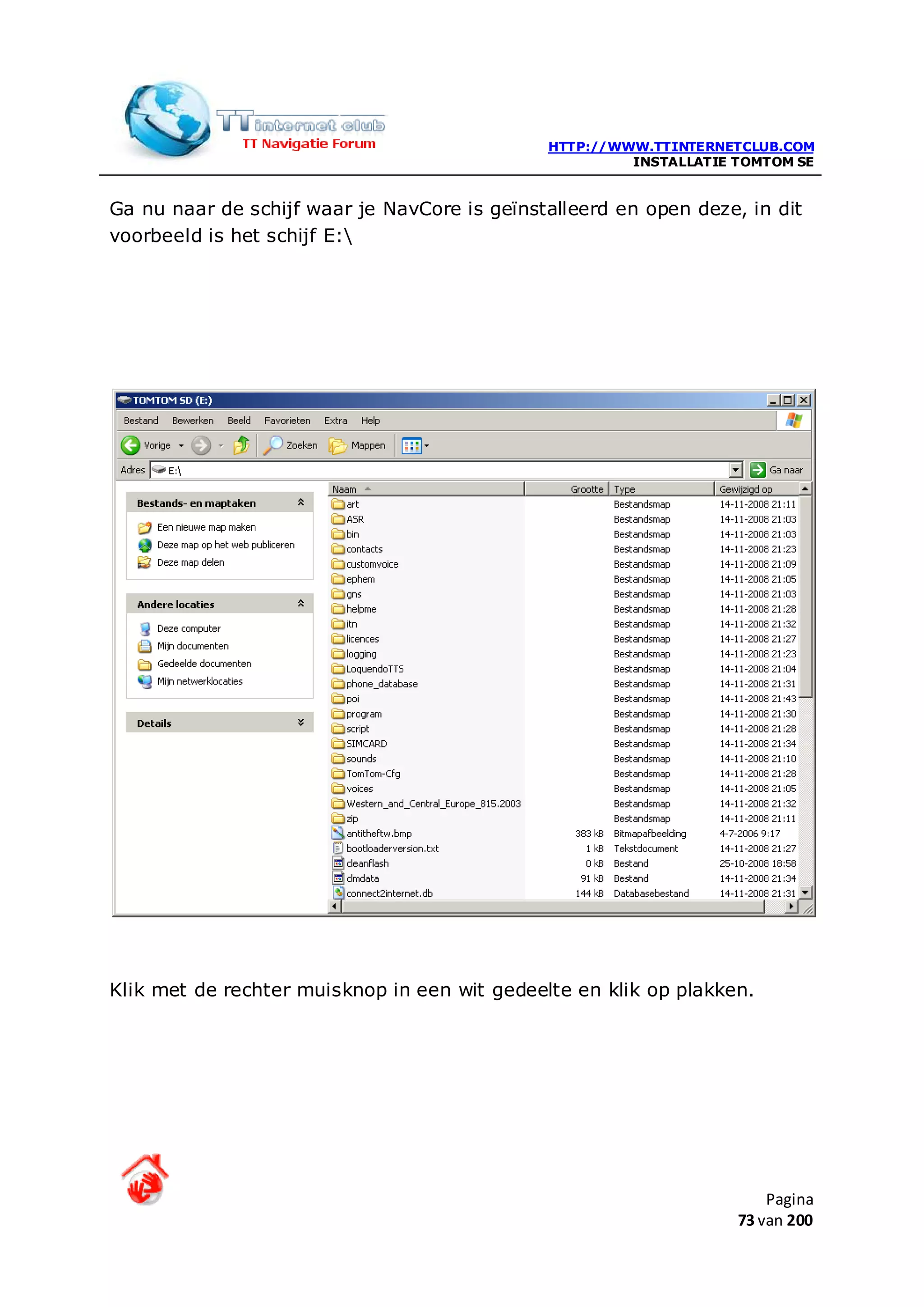 HTTP://WWW.TTINTERNETCLUB.COM
                                                       INSTALLATIE TOMTOM SE


Ga nu naar de schijf waar je NavCore is geïnstalleerd en open deze, in dit
voorbeeld is het schijf E:




Klik met de rechter muisknop in een wit gedeelte en klik op plakken.




                                                                       Pagina
                                                                   73 van 200
 