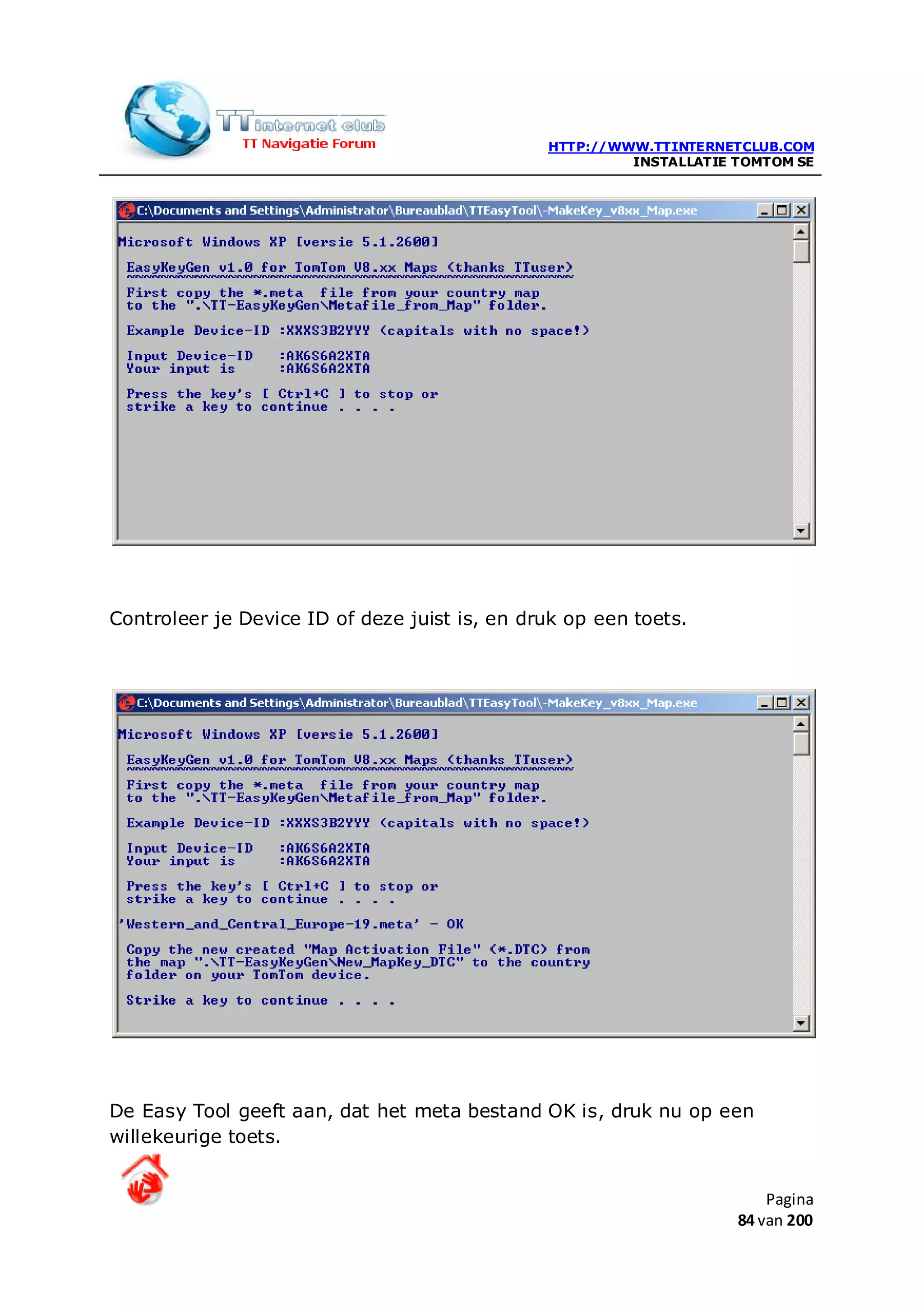 HTTP://WWW.TTINTERNETCLUB.COM
                                                        INSTALLATIE TOMTOM SE




Controleer je Device ID of deze juist is, en druk op een toets.




De Easy Tool geeft aan, dat het meta bestand OK is, druk nu op een
willekeurige toets.


                                                                        Pagina
                                                                    84 van 200
 