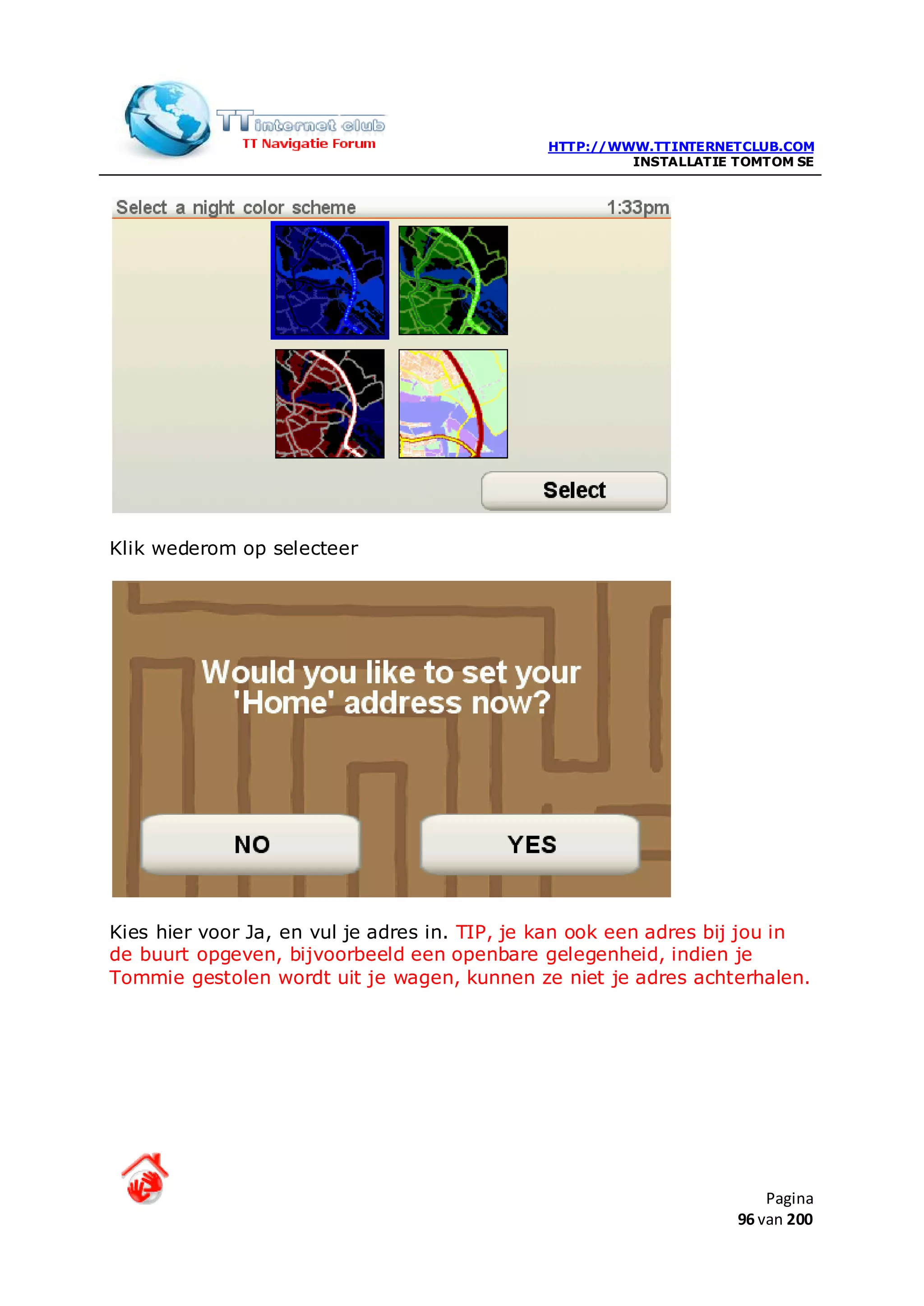 HTTP://WWW.TTINTERNETCLUB.COM
                                                       INSTALLATIE TOMTOM SE




Klik wederom op selecteer




Kies hier voor Ja, en vul je adres in. TIP, je kan ook een adres bij jou in
de buurt opgeven, bijvoorbeeld een openbare gelegenheid, indien je
Tommie gestolen wordt uit je wagen, kunnen ze niet je adres achterhalen.




                                                                       Pagina
                                                                   96 van 200
 