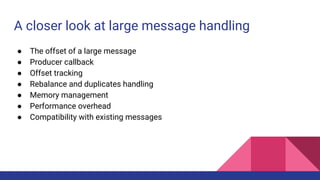 A closer look at large message handling
● The offset of a large message
● Producer callback
● Offset tracking
● Rebalance and duplicates handling
● Memory management
● Performance overhead
● Compatibility with existing messages
 