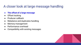 A closer look at large message handling
● The offset of a large message
● Offset tracking
● Producer callback
● Rebalance and duplicates handling
● Memory management
● Performance overhead
● Compatibility with existing messages
 
