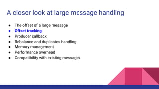 A closer look at large message handling
● The offset of a large message
● Offset tracking
● Producer callback
● Rebalance and duplicates handling
● Memory management
● Performance overhead
● Compatibility with existing messages
 
