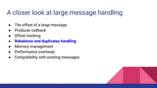 A closer look at large message handling
● The offset of a large message
● Producer callback
● Offset tracking
● Rebalance and duplicates handling
● Memory management
● Performance overhead
● Compatibility with existing messages
 