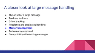 A closer look at large message handling
● The offset of a large message
● Producer callback
● Offset tracking
● Rebalance and duplicates handling
● Memory management
● Performance overhead
● Compatibility with existing messages
 