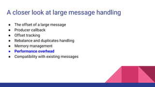 A closer look at large message handling
● The offset of a large message
● Producer callback
● Offset tracking
● Rebalance and duplicates handling
● Memory management
● Performance overhead
● Compatibility with existing messages
 