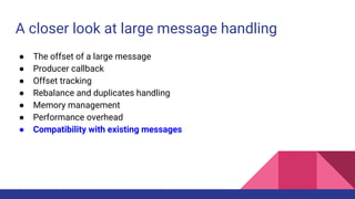 A closer look at large message handling
● The offset of a large message
● Producer callback
● Offset tracking
● Rebalance and duplicates handling
● Memory management
● Performance overhead
● Compatibility with existing messages
 
