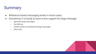 Summary
● Reference based messaging works in most cases.
● Sometimes it is handy to have in-line support for large message
○ Sporadic large messages
○ low latency
○ Small number of interleaved large messages
○ Save cost
 