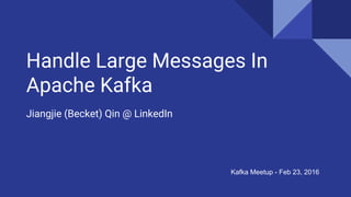 Handle Large Messages In
Apache Kafka
Jiangjie (Becket) Qin @ LinkedIn
Kafka Meetup - Feb 23, 2016
 