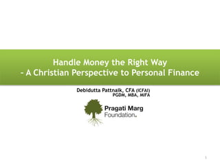Handle Money the Right Way
– A Christian Perspective to Personal Finance
1
Debidutta Pattnaik, CFA (ICFAI)
PGDM, MBA, MIFA
 