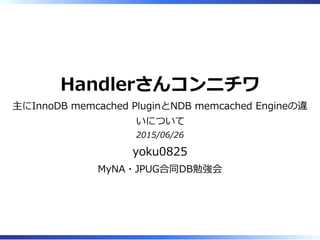 Handlerさんコンニチワ
主にInnoDB memcached PluginとNDB memcached Engineの違
いについて
2015/06/26
yoku0825
MyNA・JPUG合同DB勉強会
 