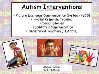 Autism Interventions
• Picture Exchange Communication System (PECS)
             • Pivotal Response Training
                   • Social Stories
            • Facilitated Communication
         • Structured Teaching (TEACCH)




                 Alyson Handler
                 SPED 655 OL
 