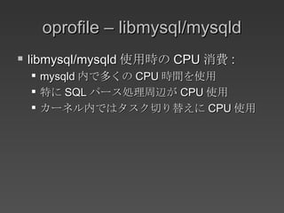 oprofile – libmysql/mysqld libmysql/mysqld 使用時の CPU 消費 : mysqld 内で多くの CPU 時間を使用 特に SQL パース処理周辺が CPU 使用 カーネル内ではタスク切り替えに CPU 使用 