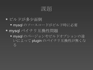 課題 ビルドが多少面倒 mysql のソースコードがビルド時に必要 mysql バイナリ互換性問題 mysql のバージョンやビルドオプションの違いによって plugin のバイナリ互換性が無くなる 