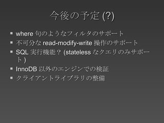 今後の予定 (?) where 句のようなフィルタのサポート 不可分な read-modify-write 操作のサポート SQL 実行機能？ (stateless なクエリのみサポート ) InnoDB 以外のエンジンでの検証 クライアントライブラリの整備 