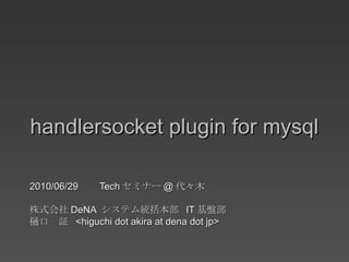 handlersocket plugin for mysql 2010/06/29  Tech セミナー @ 代々木 株式会社 DeNA  システム統括本部  IT 基盤部 樋口　証  <higuchi dot akira at dena dot jp> 