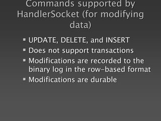 Commands supported by
HandlerSocket (for modifying
data)
 UPDATE, DELETE, and INSERT
 Does not support transactions
 Modifications are recorded to the
binary log in the row-based format
 Modifications are durable
 