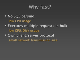 Why fast?
 No SQL parsing
low CPU usage
 Executes multiple requests in bulk
low CPU/Disk usage
 Own client/server protocol
small network transmission size
 