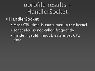 oprofile results –
HandlerSocket
 HandlerSocket
 Most CPU time is consumed in the kernel
 schedule() is not called frequently
 Inside mysqld, innodb eats most CPU
time
 