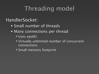 Threading model
HandlerSocket:
 Small number of threads
 Many connections per thread
 Uses epoll()
 Virtually unlimited number of concurrent
connections
 Small memory footprint
 
