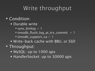Write throughput
 Condition:
 Durable write
 sync_binlog = 1
 innodb_flush_log_at_trx_commit = 1
 innodb_support_xa = 1
 Write-back cache with BBU, or SSD
 Throughput:
 MySQL: up to 1000 qps
 HandlerSocket: up to 30000 qps
 