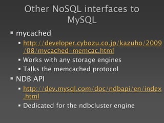 Other NoSQL interfaces to
MySQL
 mycached
 http://developer.cybozu.co.jp/kazuho/2009
/08/mycached-memcac.html
 Works with any storage engines
 Talks the memcached protocol
 NDB API
 http://dev.mysql.com/doc/ndbapi/en/index
.html
 Dedicated for the ndbcluster engine
 