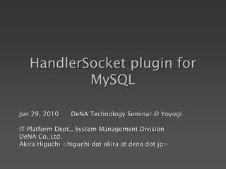 HandlerSocket plugin for
MySQL
Jun 29, 2010 DeNA Technology Seminar @ Yoyogi
IT Platform Dept., System Management Division
DeNA Co.,Ltd.
Akira Higuchi <higuchi dot akira at dena dot jp>
 