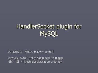 HandlerSocket plugin for MySQL 2011/05/17  NoSQL セミナー @ 渋谷 株式会社 DeNA  システム統括本部  IT 基盤部 樋口　証  <higuchi dot akira at dena dot jp> 