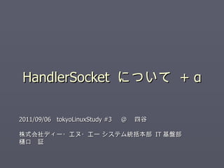 HandlerSocket  について  + α 2011/09/06  tokyoLinuxStudy #3 　 @ 　四谷 株式会社ディー・エヌ・エー システム統括本部  IT 基盤部 樋口　証 