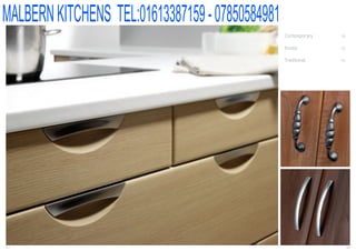 MALBERN KITCHENS TEL:01613387159 - 07850584981
     SALES LINE: 0161 620 5656                                  handles

                                                 Contemporary         39


                                                 Knobs                53


                                                 Traditional          55




37                                                                         38
 